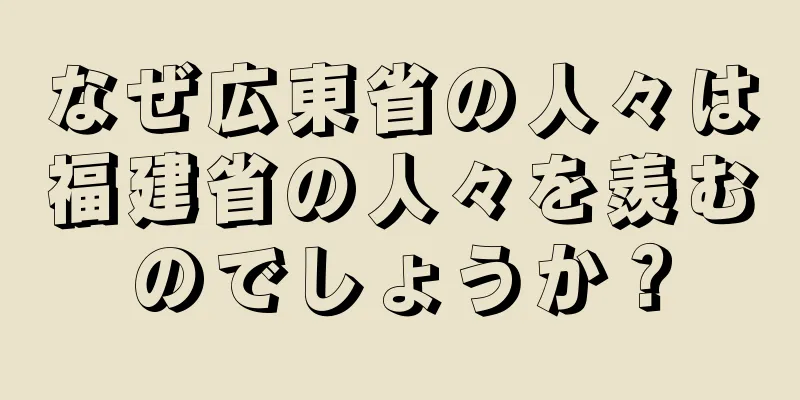 なぜ広東省の人々は福建省の人々を羨むのでしょうか？