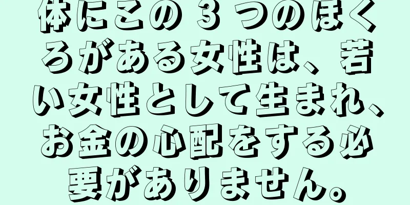 体にこの 3 つのほくろがある女性は、若い女性として生まれ、お金の心配をする必要がありません。