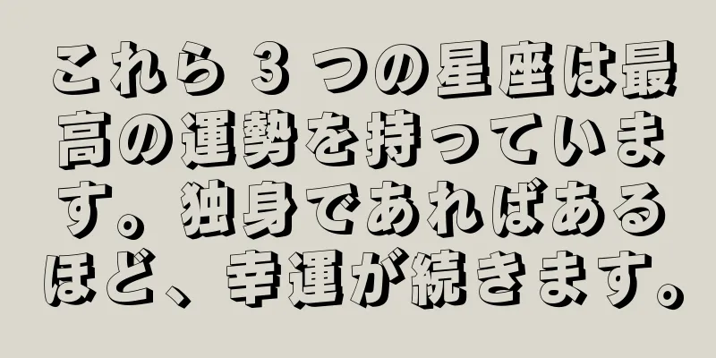 これら 3 つの星座は最高の運勢を持っています。独身であればあるほど、幸運が続きます。