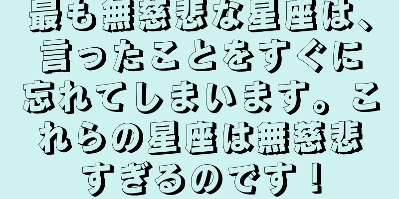 最も無慈悲な星座は、言ったことをすぐに忘れてしまいます。これらの星座は無慈悲すぎるのです！