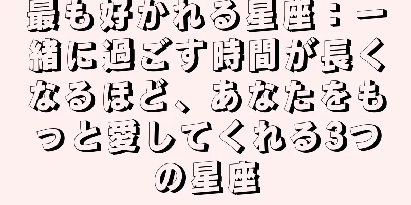 最も好かれる星座：一緒に過ごす時間が長くなるほど、あなたをもっと愛してくれる3つの星座