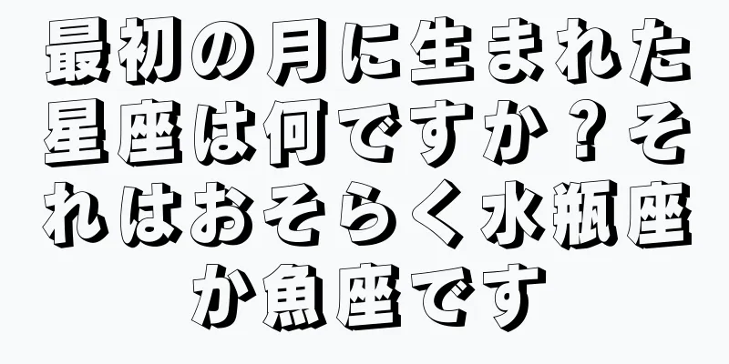 最初の月に生まれた星座は何ですか？それはおそらく水瓶座か魚座です