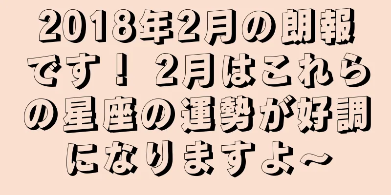 2018年2月の朗報です！ 2月はこれらの星座の運勢が好調になりますよ〜