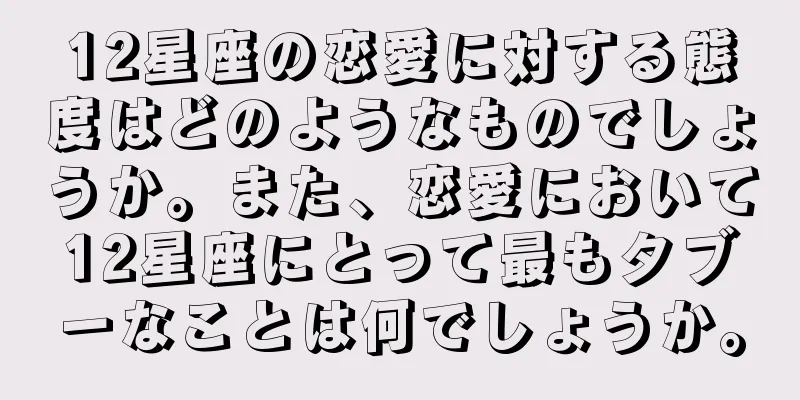 12星座の恋愛に対する態度はどのようなものでしょうか。また、恋愛において12星座にとって最もタブーなことは何でしょうか。