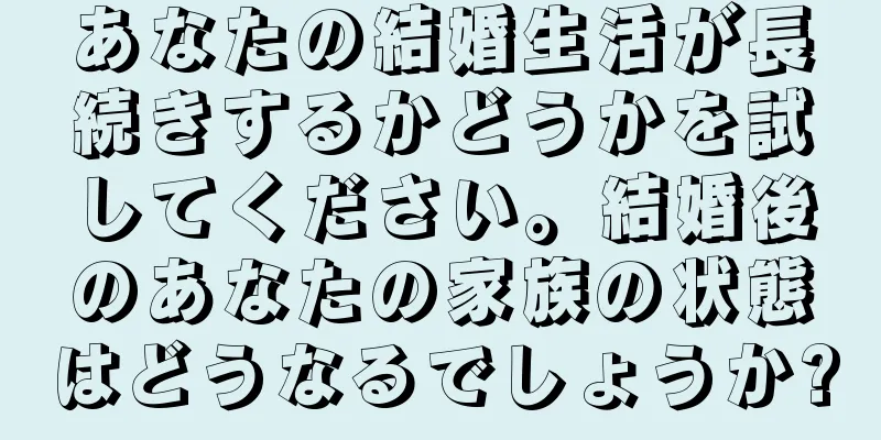 あなたの結婚生活が長続きするかどうかを試してください。結婚後のあなたの家族の状態はどうなるでしょうか?