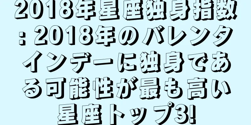 2018年星座独身指数: 2018年のバレンタインデーに独身である可能性が最も高い星座トップ3!