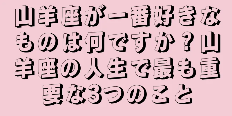 山羊座が一番好きなものは何ですか？山羊座の人生で最も重要な3つのこと