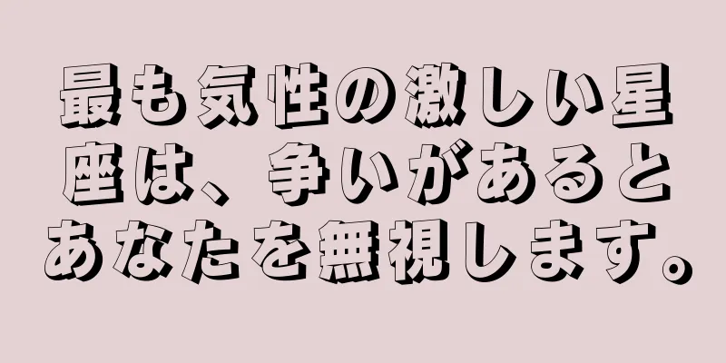 最も気性の激しい星座は、争いがあるとあなたを無視します。