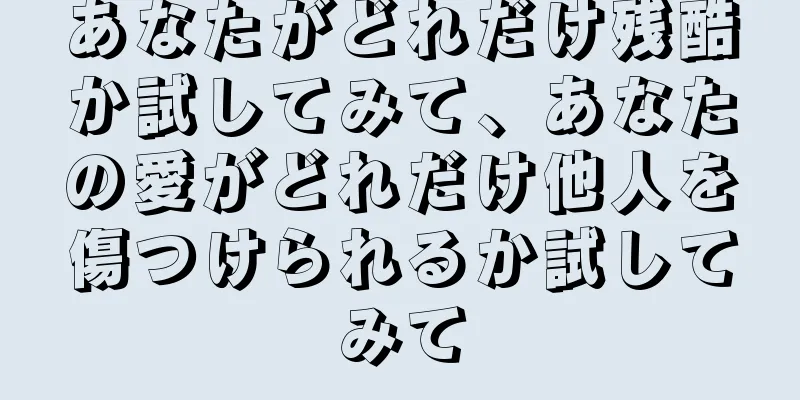 あなたがどれだけ残酷か試してみて、あなたの愛がどれだけ他人を傷つけられるか試してみて