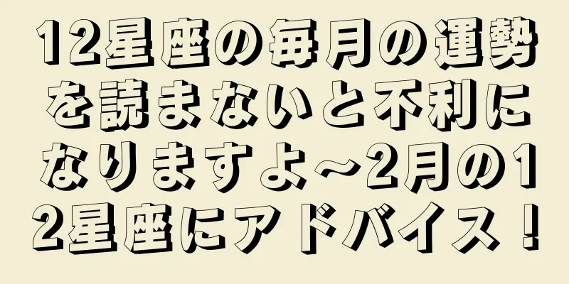 12星座の毎月の運勢を読まないと不利になりますよ～2月の12星座にアドバイス！
