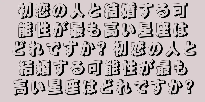 初恋の人と結婚する可能性が最も高い星座はどれですか? 初恋の人と結婚する可能性が最も高い星座はどれですか?