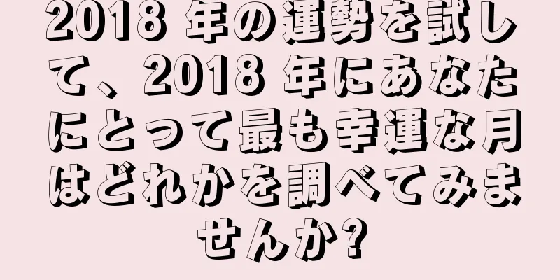 2018 年の運勢を試して、2018 年にあなたにとって最も幸運な月はどれかを調べてみませんか?
