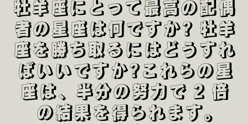 牡羊座にとって最高の配偶者の星座は何ですか? 牡羊座を勝ち取るにはどうすればいいですか?これらの星座は、半分の努力で 2 倍の結果を得られます。