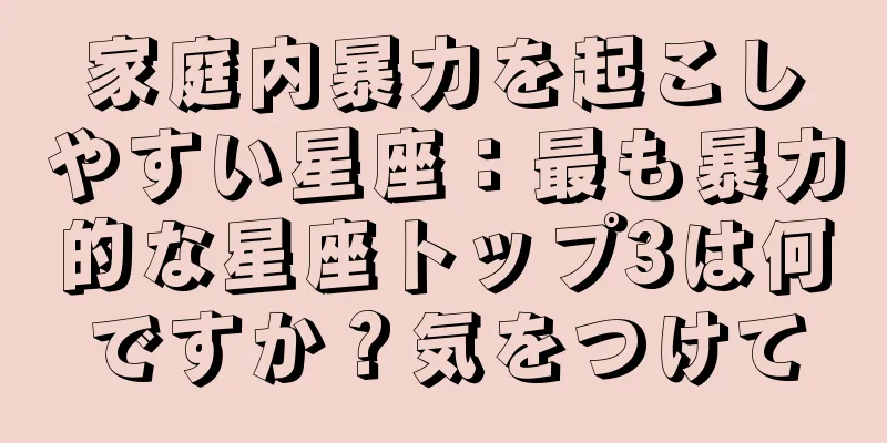 家庭内暴力を起こしやすい星座：最も暴力的な星座トップ3は何ですか？気をつけて