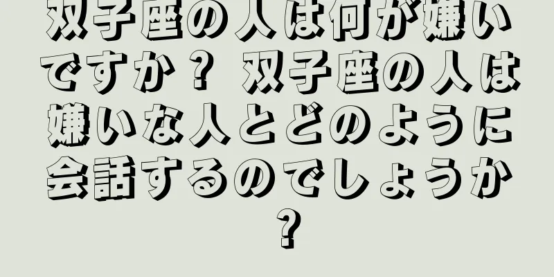 双子座の人は何が嫌いですか？ 双子座の人は嫌いな人とどのように会話するのでしょうか？