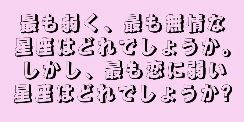 最も弱く、最も無情な星座はどれでしょうか。しかし、最も恋に弱い星座はどれでしょうか?
