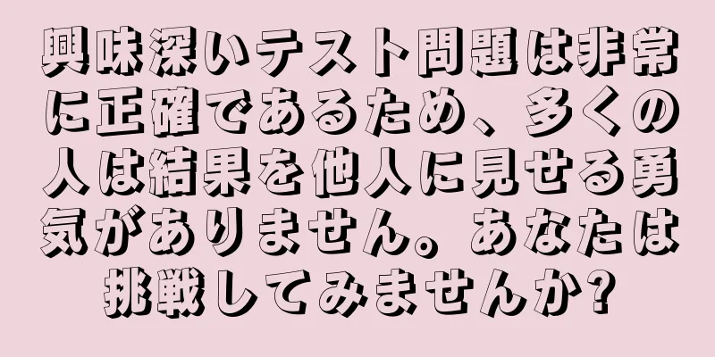 興味深いテスト問題は非常に正確であるため、多くの人は結果を他人に見せる勇気がありません。あなたは挑戦してみませんか?