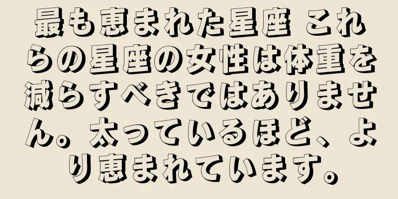 最も恵まれた星座 これらの星座の女性は体重を減らすべきではありません。太っているほど、より恵まれています。