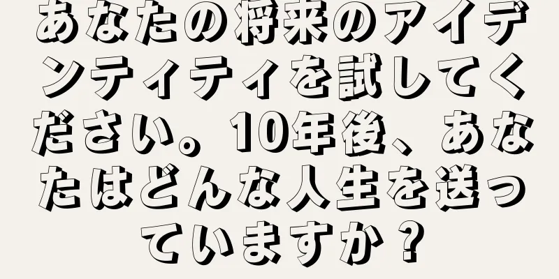あなたの将来のアイデンティティを試してください。10年後、あなたはどんな人生を送っていますか？