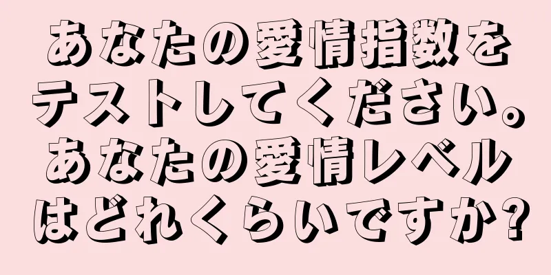 あなたの愛情指数をテストしてください。あなたの愛情レベルはどれくらいですか?