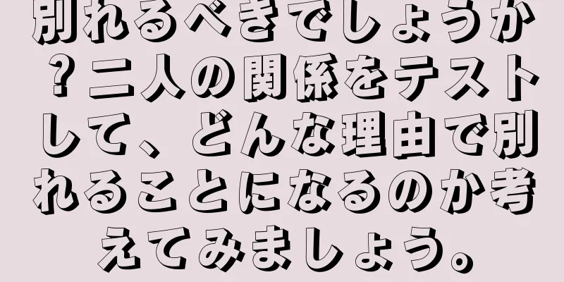 別れるべきでしょうか？二人の関係をテストして、どんな理由で別れることになるのか考えてみましょう。
