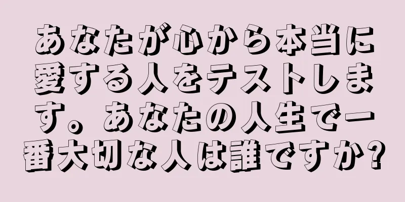あなたが心から本当に愛する人をテストします。あなたの人生で一番大切な人は誰ですか?