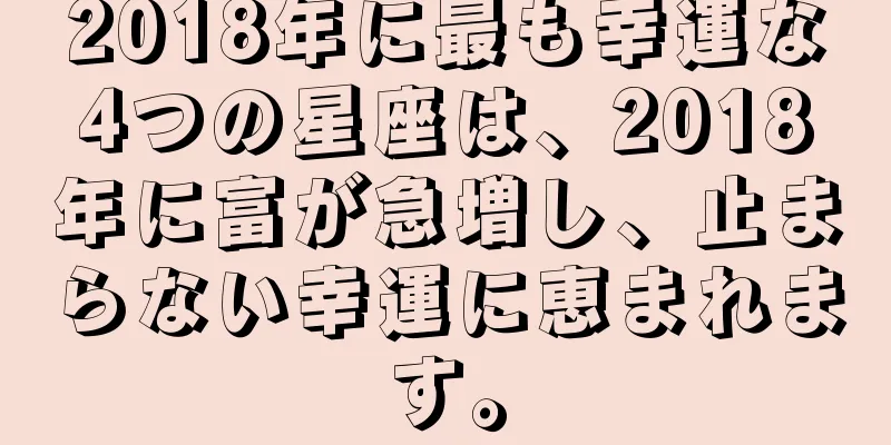 2018年に最も幸運な4つの星座は、2018年に富が急増し、止まらない幸運に恵まれます。