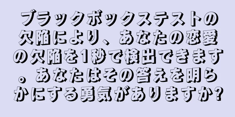 ブラックボックステストの欠陥により、あなたの恋愛の欠陥を1秒で検出できます。あなたはその答えを明らかにする勇気がありますか?