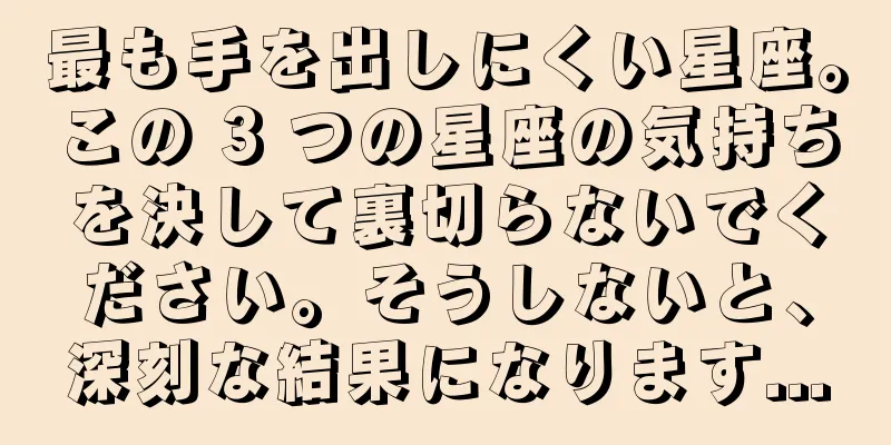 最も手を出しにくい星座。この 3 つの星座の気持ちを決して裏切らないでください。そうしないと、深刻な結果になります...