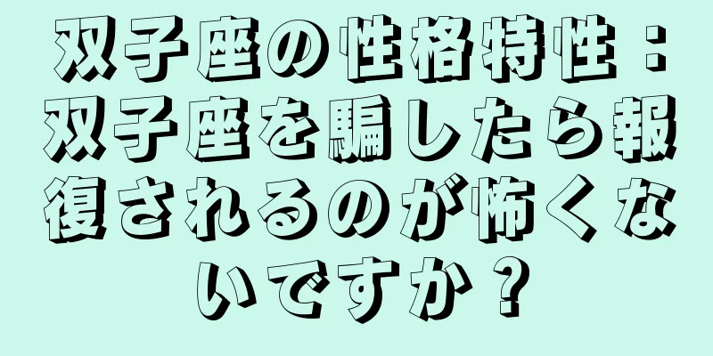 双子座の性格特性：双子座を騙したら報復されるのが怖くないですか？