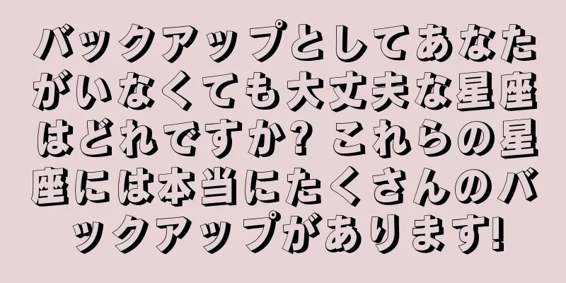 バックアップとしてあなたがいなくても大丈夫な星座はどれですか? これらの星座には本当にたくさんのバックアップがあります!