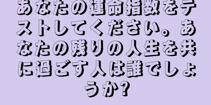 あなたの運命指数をテストしてください。あなたの残りの人生を共に過ごす人は誰でしょうか?