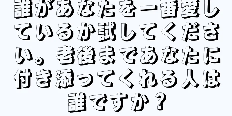 誰があなたを一番愛しているか試してください。老後まであなたに付き添ってくれる人は誰ですか？
