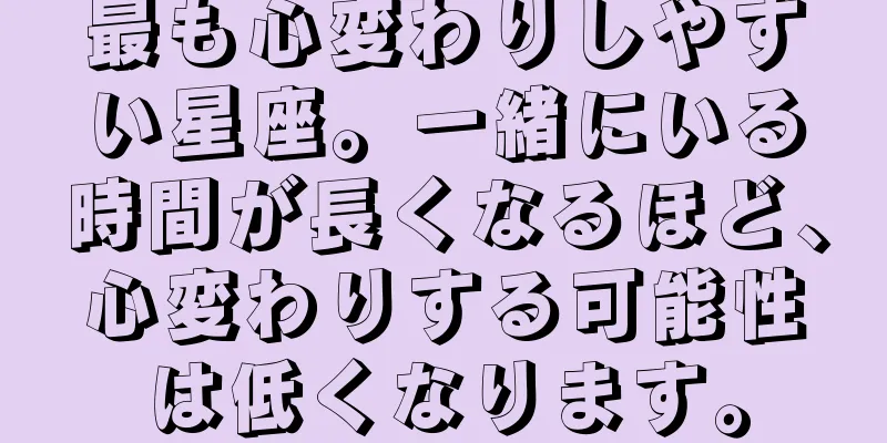 最も心変わりしやすい星座。一緒にいる時間が長くなるほど、心変わりする可能性は低くなります。