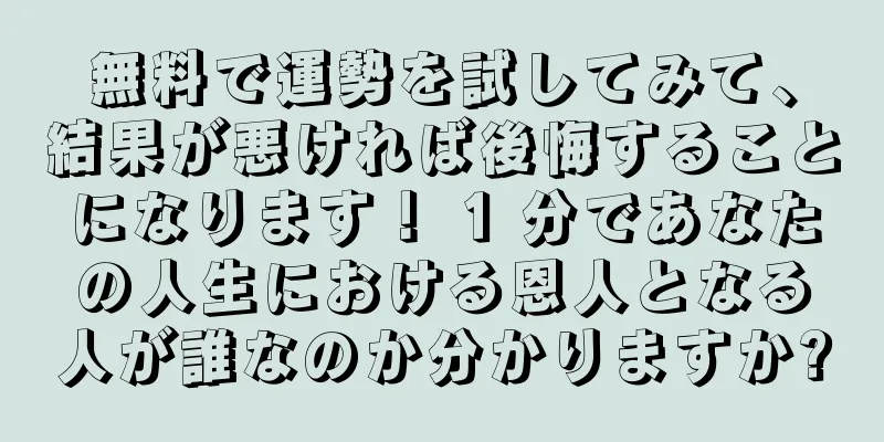 無料で運勢を試してみて、結果が悪ければ後悔することになります！ 1 分であなたの人生における恩人となる人が誰なのか分かりますか?