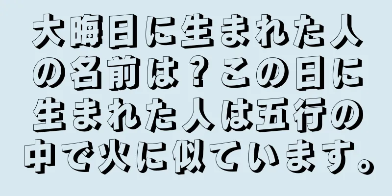 大晦日に生まれた人の名前は？この日に生まれた人は五行の中で火に似ています。