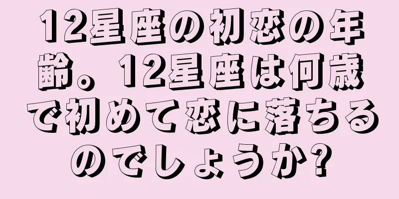 12星座の初恋の年齢。12星座は何歳で初めて恋に落ちるのでしょうか?