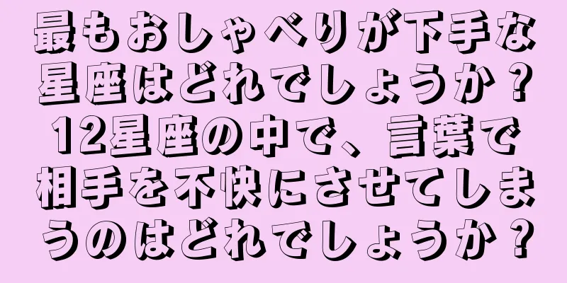 最もおしゃべりが下手な星座はどれでしょうか？12星座の中で、言葉で相手を不快にさせてしまうのはどれでしょうか？