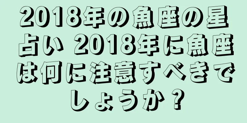 2018年の魚座の星占い 2018年に魚座は何に注意すべきでしょうか？