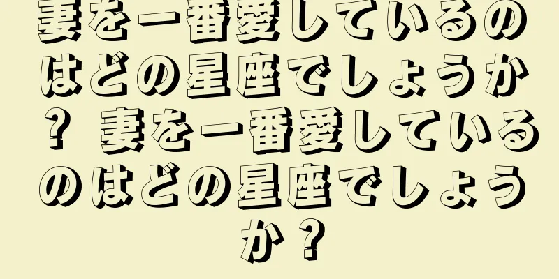 妻を一番愛しているのはどの星座でしょうか？ 妻を一番愛しているのはどの星座でしょうか？