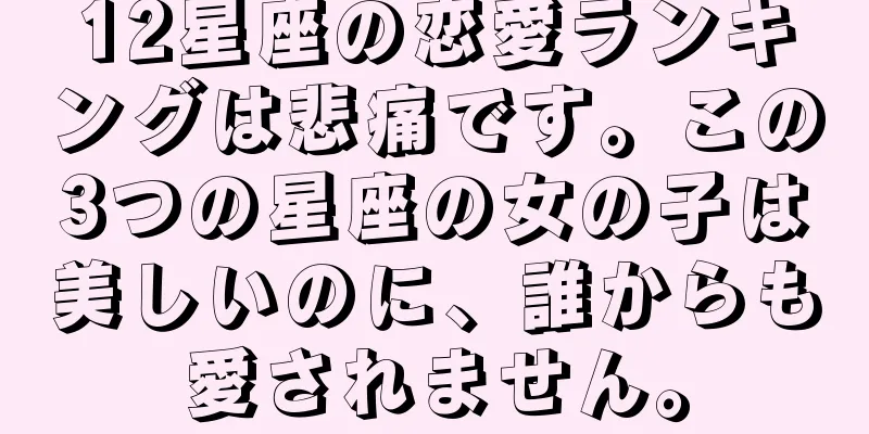 12星座の恋愛ランキングは悲痛です。この3つの星座の女の子は美しいのに、誰からも愛されません。