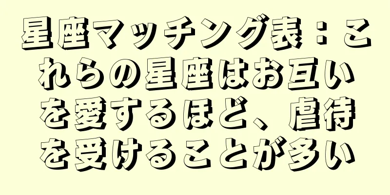 星座マッチング表：これらの星座はお互いを愛するほど、虐待を受けることが多い