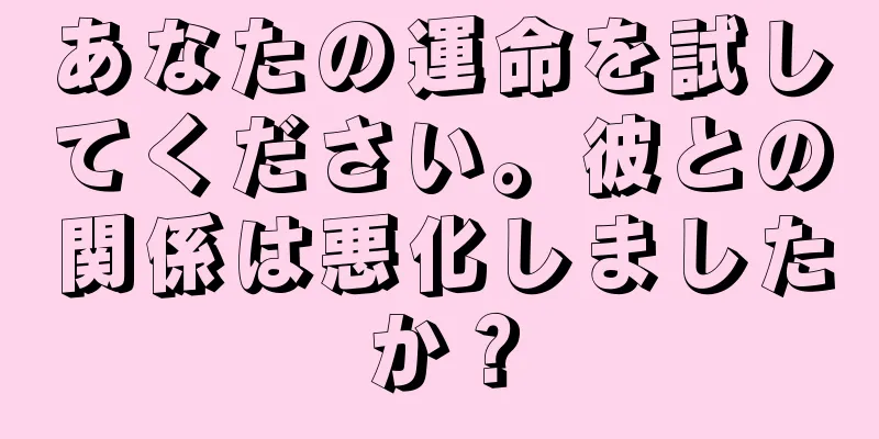あなたの運命を試してください。彼との関係は悪化しましたか？