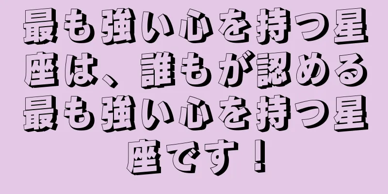最も強い心を持つ星座は、誰もが認める最も強い心を持つ星座です！