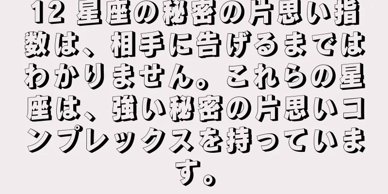 12 星座の秘密の片思い指数は、相手に告げるまではわかりません。これらの星座は、強い秘密の片思いコンプレックスを持っています。