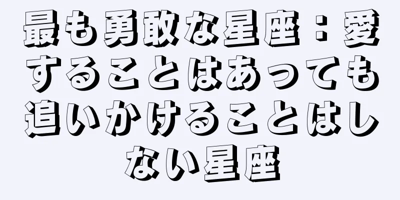 最も勇敢な星座：愛することはあっても追いかけることはしない星座