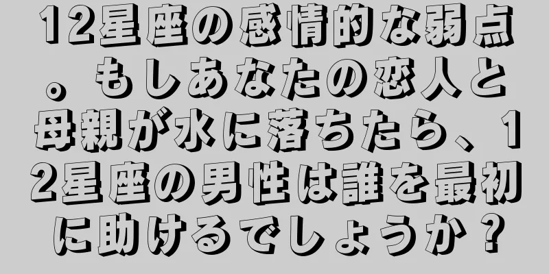 12星座の感情的な弱点。もしあなたの恋人と母親が水に落ちたら、12星座の男性は誰を最初に助けるでしょうか？