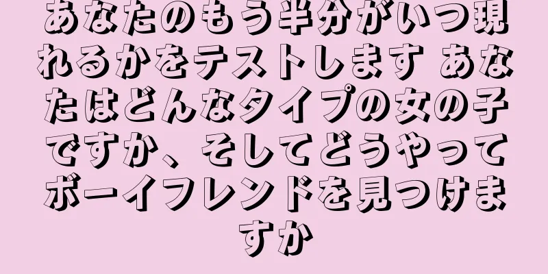 あなたのもう半分がいつ現れるかをテストします あなたはどんなタイプの女の子ですか、そしてどうやってボーイフレンドを見つけますか