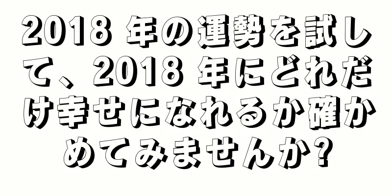 2018 年の運勢を試して、2018 年にどれだけ幸せになれるか確かめてみませんか?