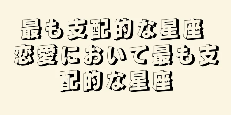 最も支配的な星座 恋愛において最も支配的な星座